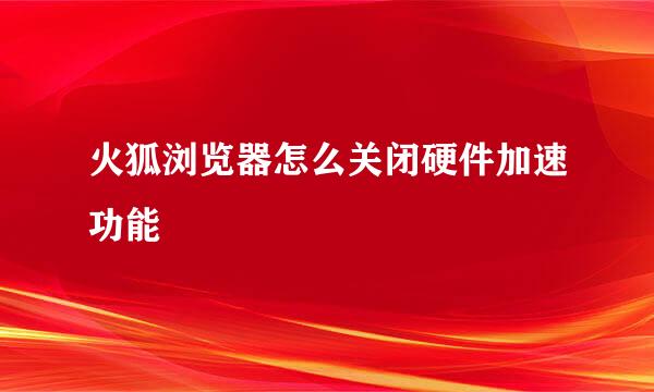 火狐浏览器怎么关闭硬件加速功能