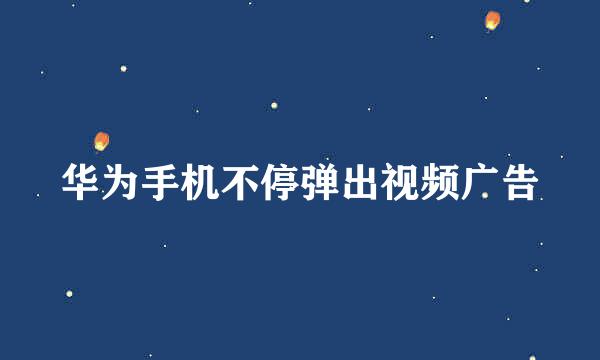 华为手机不停弹出视频广告