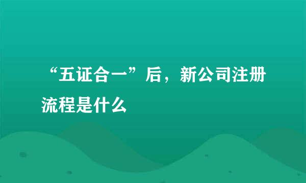 “五证合一”后，新公司注册流程是什么
