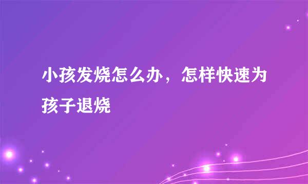 小孩发烧怎么办，怎样快速为孩子退烧