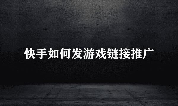 快手如何发游戏链接推广