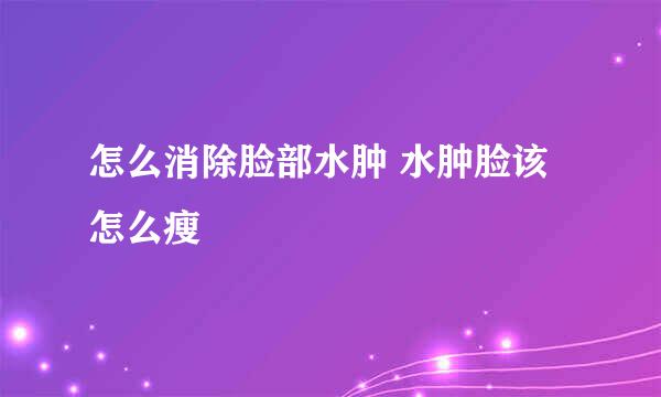 怎么消除脸部水肿 水肿脸该怎么瘦