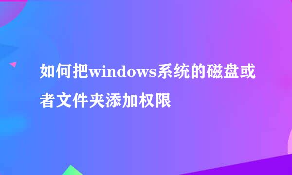 如何把windows系统的磁盘或者文件夹添加权限