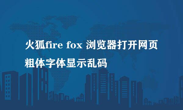 火狐fire fox 浏览器打开网页粗体字体显示乱码