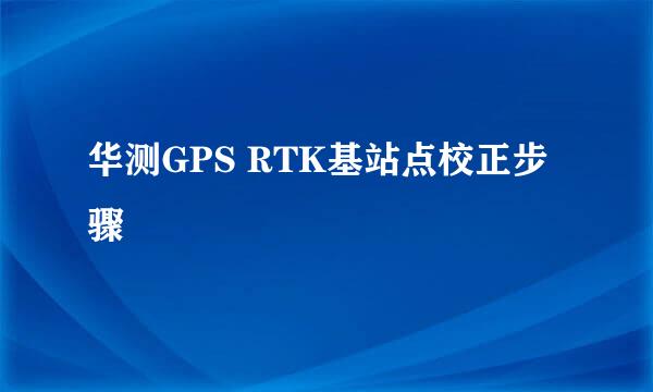华测GPS RTK基站点校正步骤