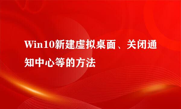Win10新建虚拟桌面、关闭通知中心等的方法
