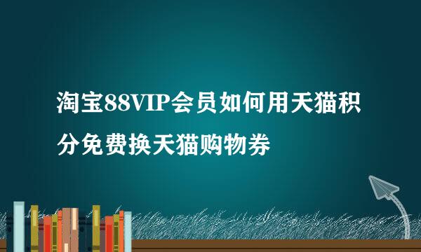 淘宝88VIP会员如何用天猫积分免费换天猫购物券