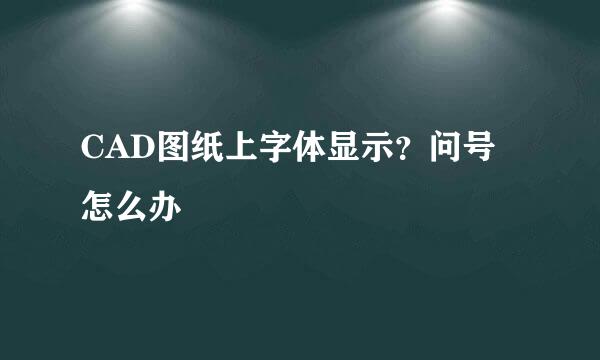 CAD图纸上字体显示？问号怎么办