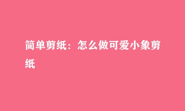 简单剪纸：怎么做可爱小象剪纸