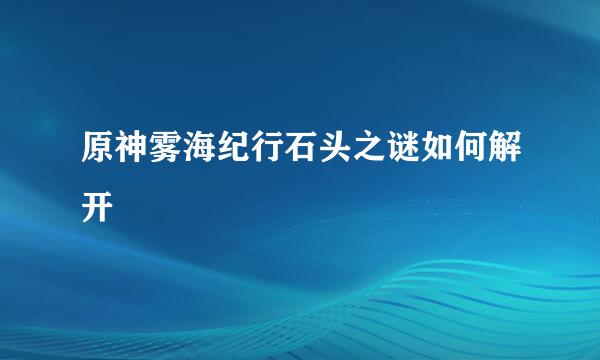 原神雾海纪行石头之谜如何解开