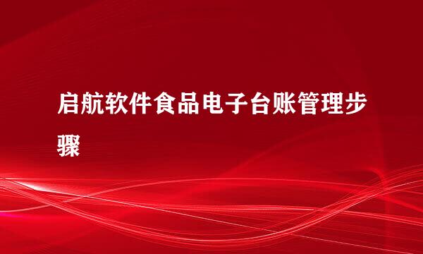 启航软件食品电子台账管理步骤