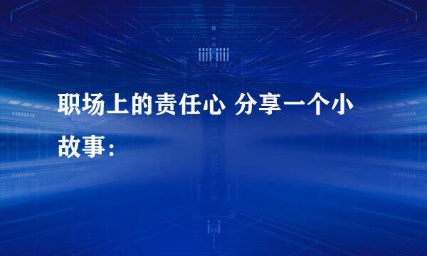 职场上的责任心 分享一个小故事：
