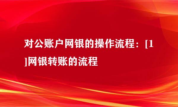对公账户网银的操作流程：[1]网银转账的流程