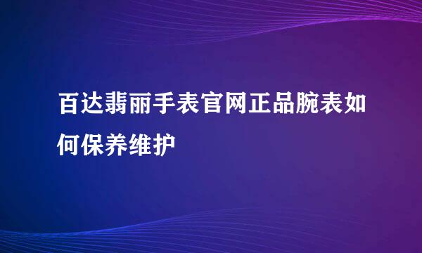 百达翡丽手表官网正品腕表如何保养维护