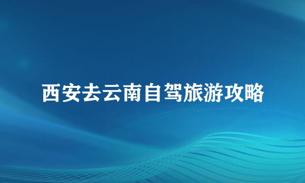 西安去云南自驾旅游攻略