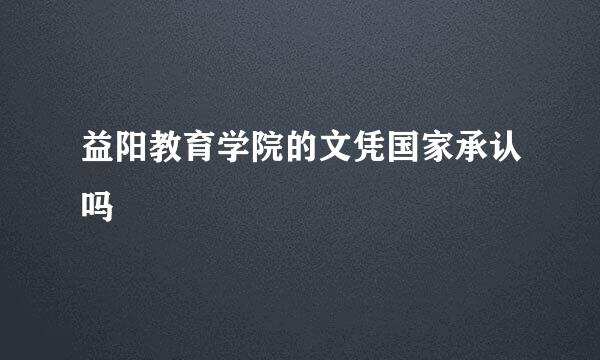 益阳教育学院的文凭国家承认吗