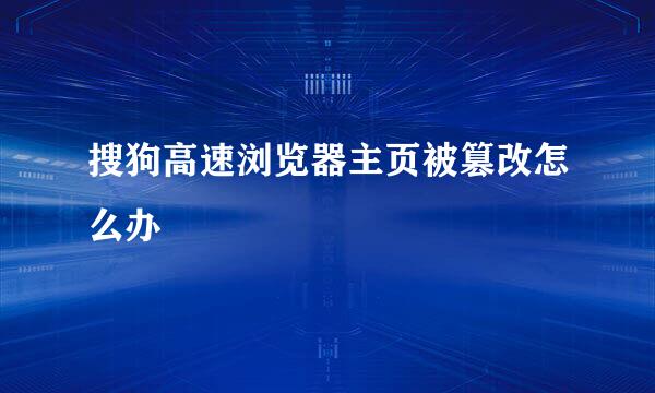 搜狗高速浏览器主页被篡改怎么办