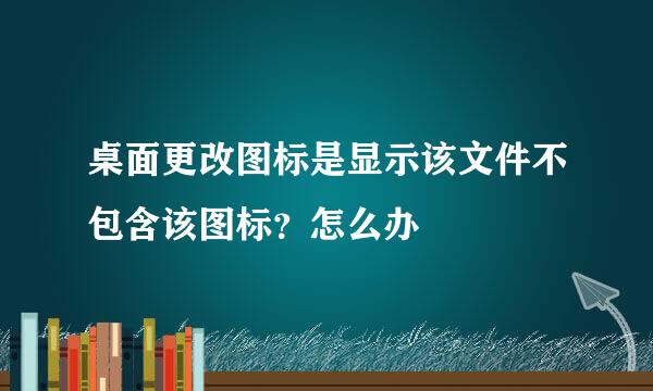桌面更改图标是显示该文件不包含该图标？怎么办