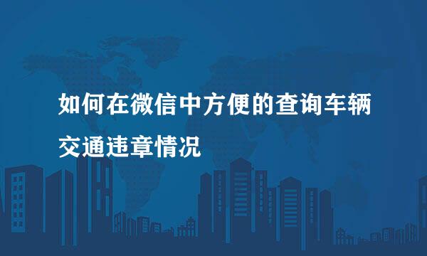 如何在微信中方便的查询车辆交通违章情况