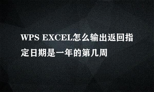 WPS EXCEL怎么输出返回指定日期是一年的第几周