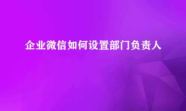 企业微信如何设置部门负责人