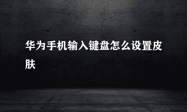华为手机输入键盘怎么设置皮肤