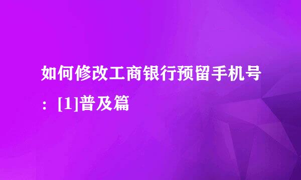如何修改工商银行预留手机号：[1]普及篇