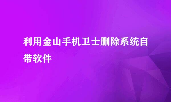 利用金山手机卫士删除系统自带软件