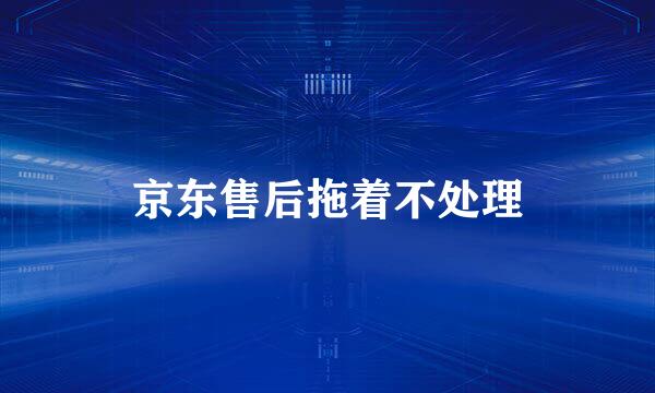 京东售后拖着不处理