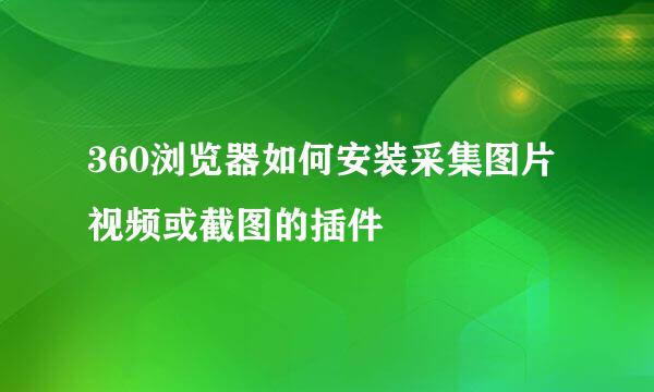 360浏览器如何安装采集图片视频或截图的插件