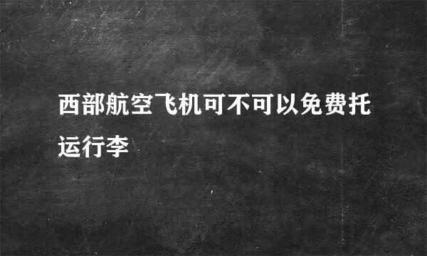 西部航空飞机可不可以免费托运行李