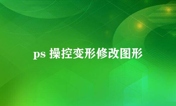 ps 操控变形修改图形