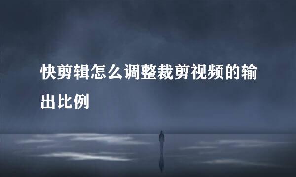 快剪辑怎么调整裁剪视频的输出比例
