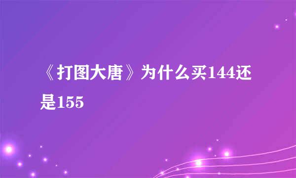 《打图大唐》为什么买144还是155