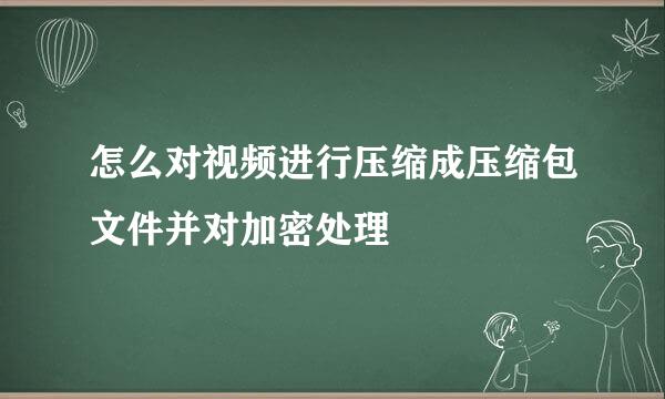 怎么对视频进行压缩成压缩包文件并对加密处理