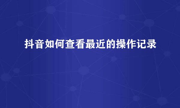抖音如何查看最近的操作记录