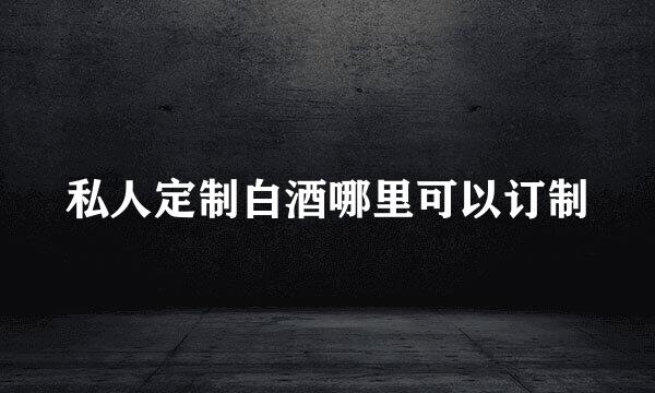 私人定制白酒哪里可以订制