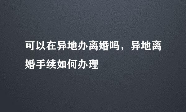 可以在异地办离婚吗，异地离婚手续如何办理