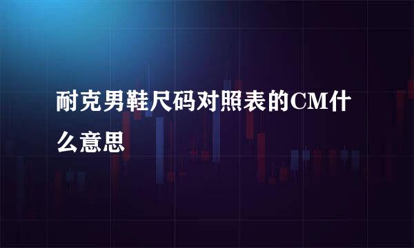 耐克男鞋尺码对照表的CM什么意思