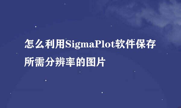 怎么利用SigmaPlot软件保存所需分辨率的图片