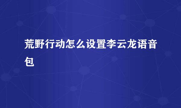 荒野行动怎么设置李云龙语音包