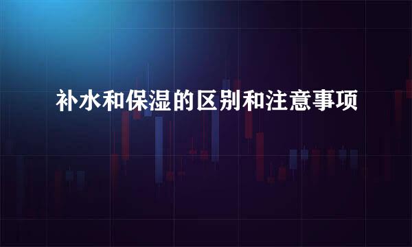 补水和保湿的区别和注意事项​