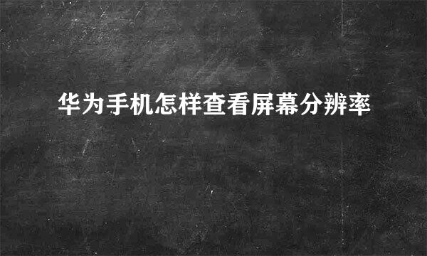 华为手机怎样查看屏幕分辨率