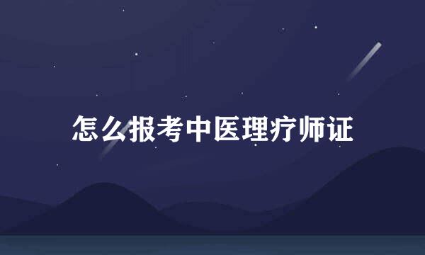 怎么报考中医理疗师证