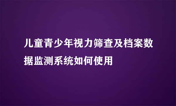 儿童青少年视力筛查及档案数据监测系统如何使用