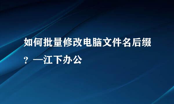 如何批量修改电脑文件名后缀？—江下办公