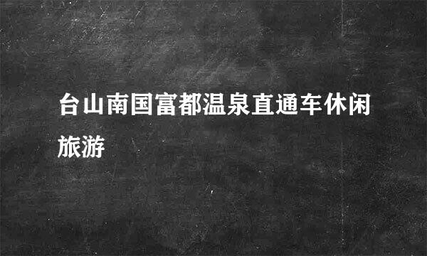 台山南国富都温泉直通车休闲旅游