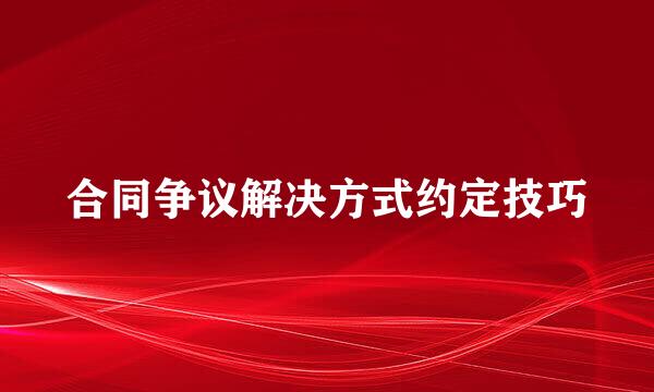 合同争议解决方式约定技巧