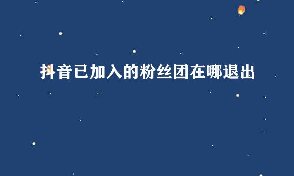 抖音已加入的粉丝团在哪退出