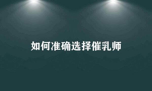 如何准确选择催乳师